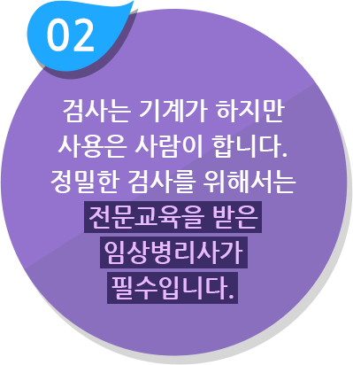 검사는 기계가 하지만 사용은 사람이 합니다. 정밀한 검사를 위해서는 전문교육을 받은 임상병리사가 필수입니다.