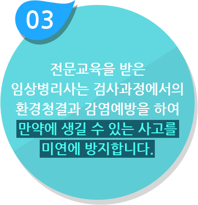 전문교육을 받은 임상병리사는 검사과정에서의 환경청결과 감염예방을 하여 만약에 생길 수 있는 사고를 미연에 방지합니다.